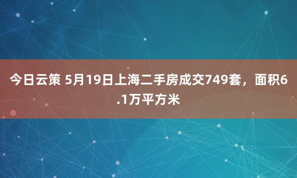 今日云策 5月19日上海二手房成交749套，面积6.1万平方米