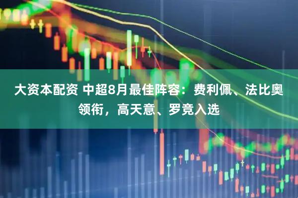 大资本配资 中超8月最佳阵容：费利佩、法比奥领衔，高天意、罗竞入选