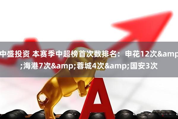 中盛投资 本赛季中超榜首次数排名：申花12次&海港7次&蓉城4次&国安3次