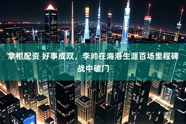 拿柜配资 好事成双，李帅在海港生涯百场里程碑战中破门