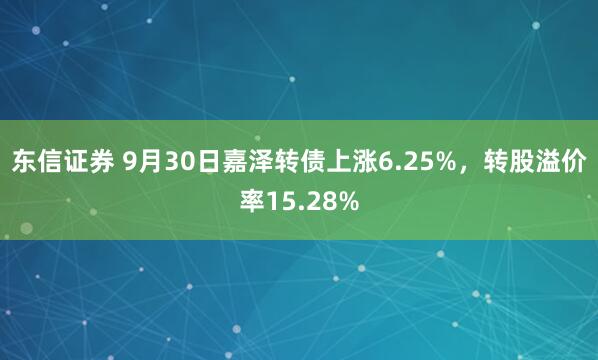 东信证券 9月30日嘉泽转债上涨6.25%，转股溢价率15.28%