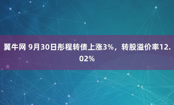 翼牛网 9月30日彤程转债上涨3%，转股溢价率12.02%