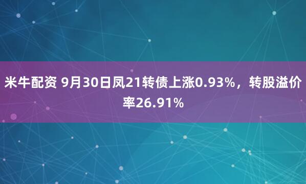 米牛配资 9月30日凤21转债上涨0.93%，转股溢价率26.91%