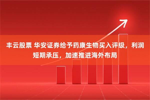 丰云股票 华安证券给予药康生物买入评级，利润短期承压，加速推进海外布局