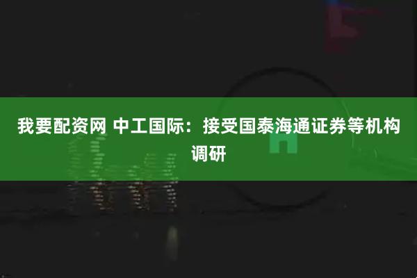 我要配资网 中工国际：接受国泰海通证券等机构调研