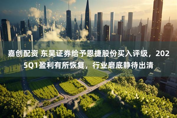 嘉创配资 东吴证券给予恩捷股份买入评级，2025Q1盈利有所恢复，行业磨底静待出清