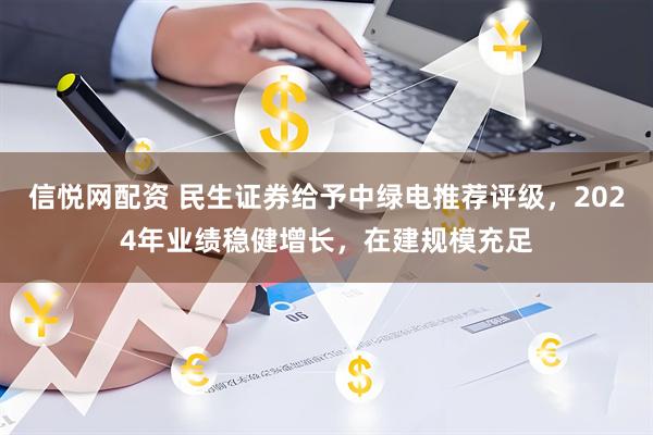 信悦网配资 民生证券给予中绿电推荐评级，2024年业绩稳健增长，在建规模充足
