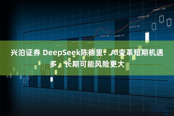 兴泊证券 DeepSeek陈德里：AI变革短期机遇多，长期可能风险更大