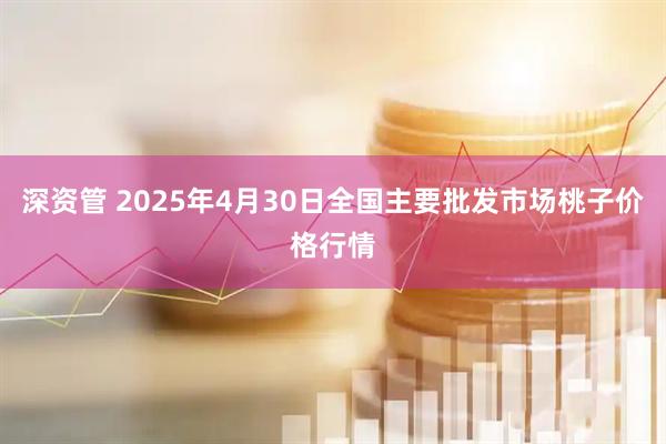深资管 2025年4月30日全国主要批发市场桃子价格行情
