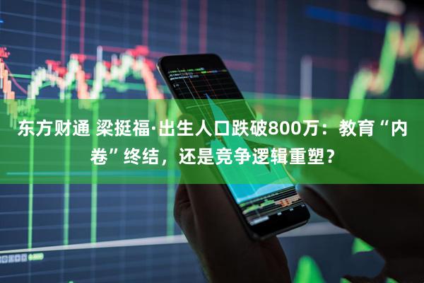 东方财通 梁挺福·出生人口跌破800万：教育“内卷”终结，还是竞争逻辑重塑？