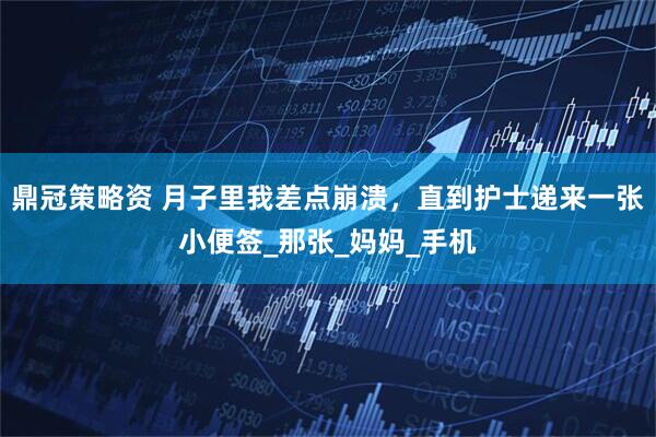 鼎冠策略资 月子里我差点崩溃,直到护士递来一张小便签_那张_妈妈_手机